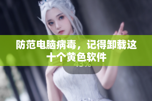 防范电脑病毒，记得卸载这十个黄色软件