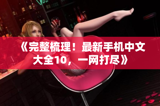《完整梳理！最新手机中文大全10，一网打尽》