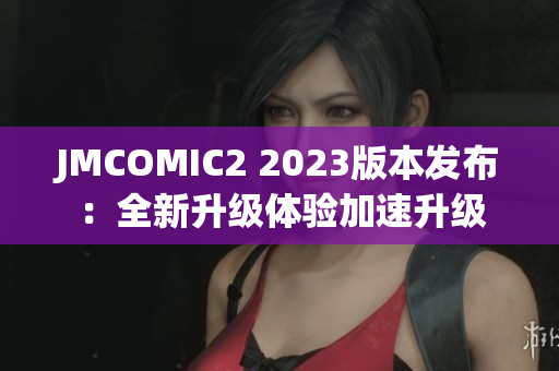 JMCOMIC2 2023版本发布：全新升级体验加速升级