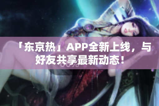 「东京热」APP全新上线，与好友共享最新动态！
