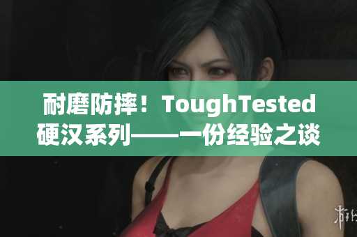 耐磨防摔！ToughTested硬汉系列——一份经验之谈