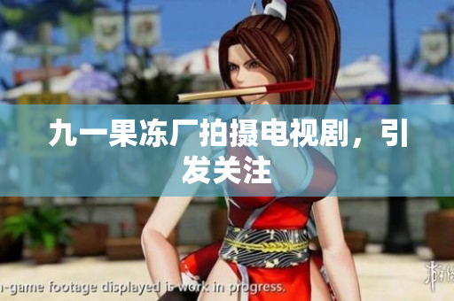 九一果冻厂拍摄电视剧，引发关注