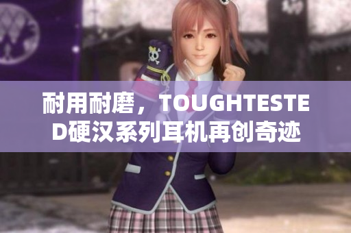 耐用耐磨，TOUGHTESTED硬汉系列耳机再创奇迹