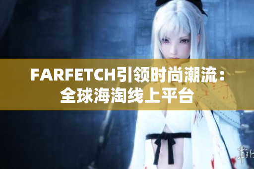 FARFETCH引领时尚潮流：全球海淘线上平台