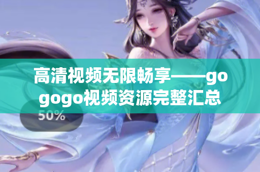 高清视频无限畅享——gogogo视频资源完整汇总
