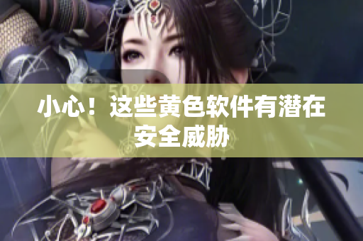小心！这些黄色软件有潜在安全威胁