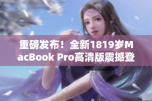 重磅发布！全新1819岁MacBook Pro高清版震撼登场