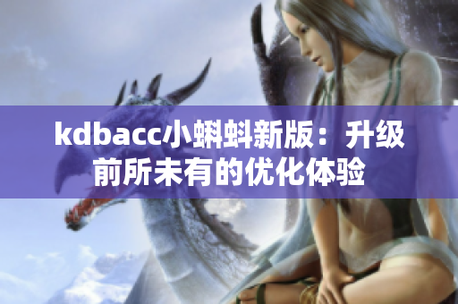 kdbacc小蝌蚪新版：升级前所未有的优化体验