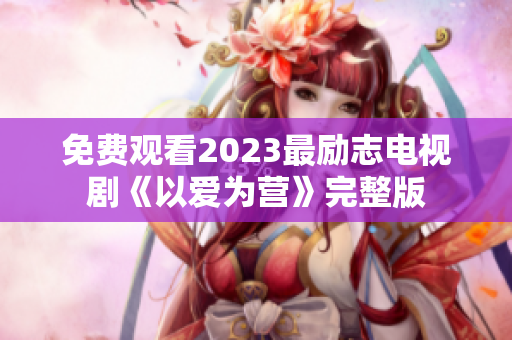免费观看2023最励志电视剧《以爱为营》完整版