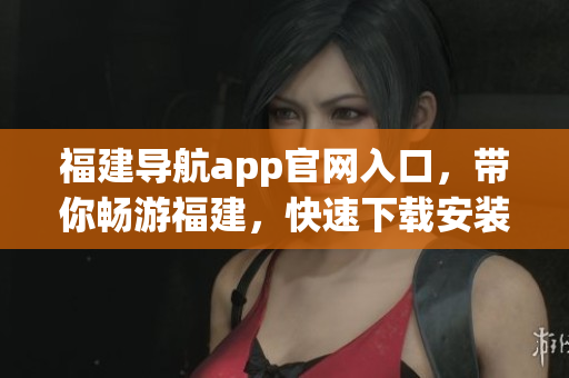 福建导航app官网入口，带你畅游福建，快速下载安装