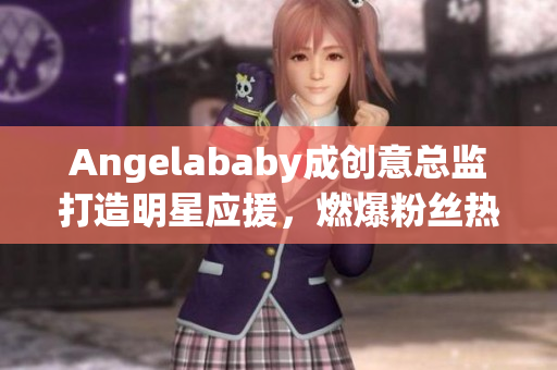 Angelababy成创意总监打造明星应援，燃爆粉丝热情
