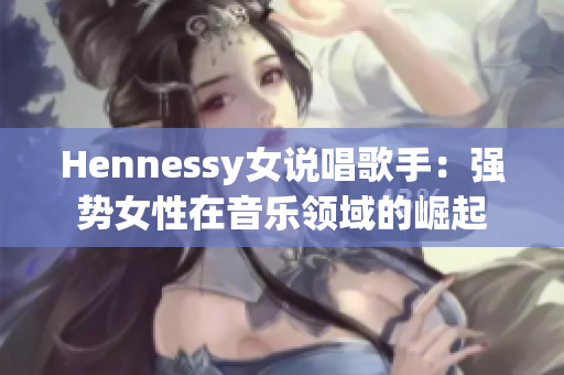 Hennessy女说唱歌手：强势女性在音乐领域的崛起