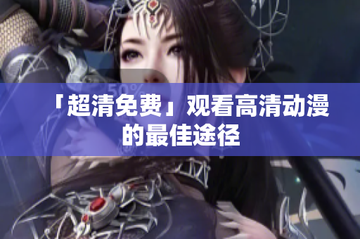 「超清免费」观看高清动漫的最佳途径