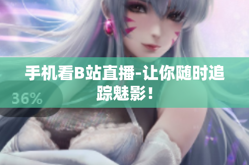 手机看B站直播-让你随时追踪魅影！