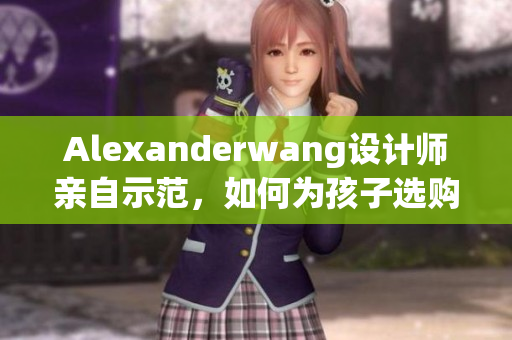 Alexanderwang设计师亲自示范，如何为孩子选购时尚配饰