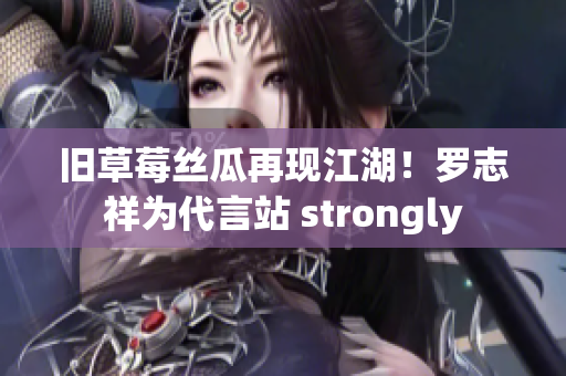 旧草莓丝瓜再现江湖！罗志祥为代言站 strongly