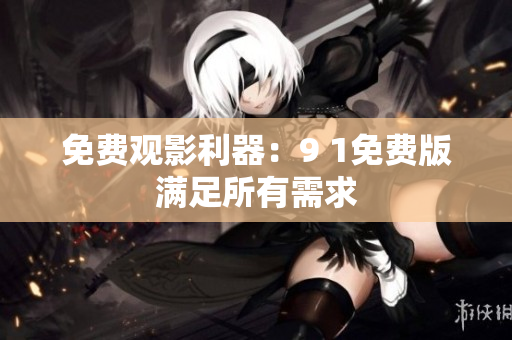 免费观影利器：9 1免费版满足所有需求
