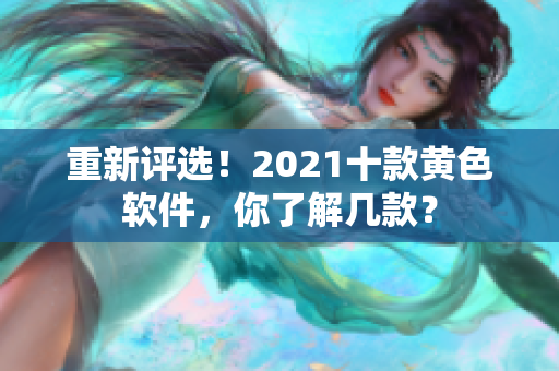 重新评选！2021十款黄色软件，你了解几款？