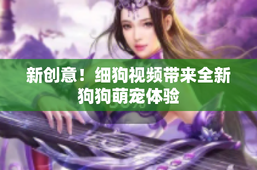 新创意！细狗视频带来全新狗狗萌宠体验