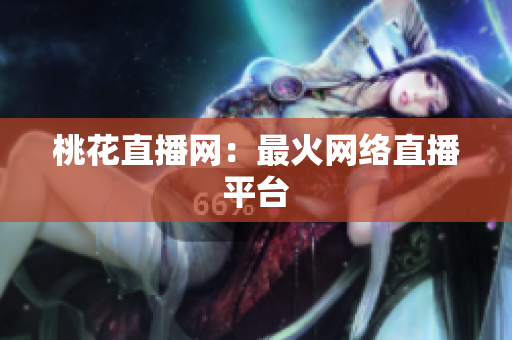 桃花直播网：最火网络直播平台