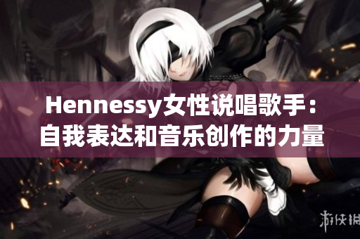 Hennessy女性说唱歌手：自我表达和音乐创作的力量