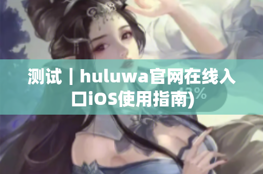 测试｜huluwa官网在线入口iOS使用指南)
