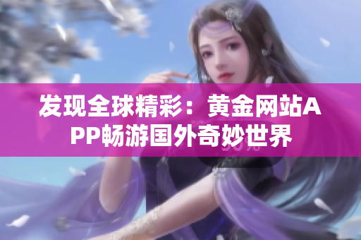 发现全球精彩：黄金网站APP畅游国外奇妙世界