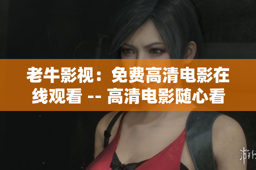 老牛影视：免费高清电影在线观看 -- 高清电影随心看：老牛影视