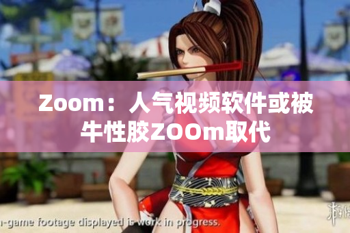Zoom：人气视频软件或被牛性胶ZOOm取代