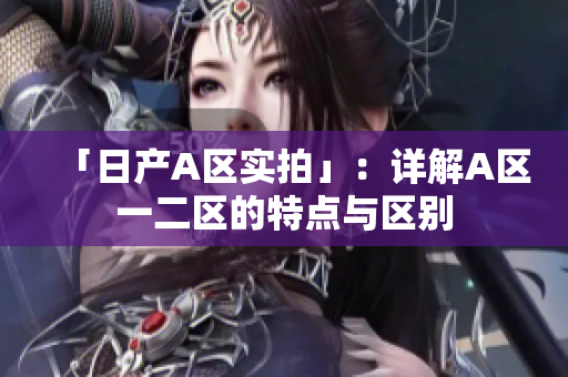 「日产A区实拍」：详解A区一二区的特点与区别