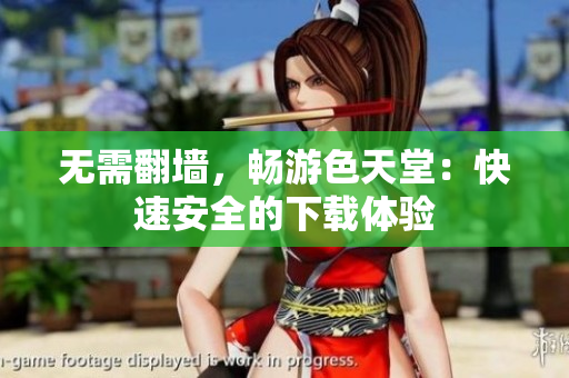 无需翻墙，畅游色天堂：快速安全的下载体验