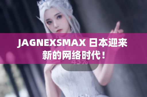 JAGNEXSMAX 日本迎来新的网络时代！