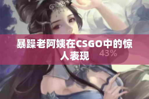 暴躁老阿姨在CSGO中的惊人表现
