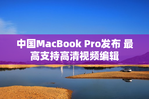 中国MacBook Pro发布 最高支持高清视频编辑