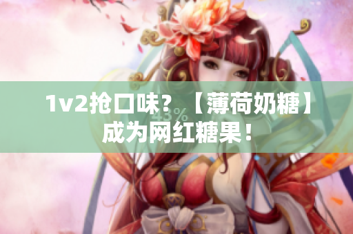 1v2抢口味？【薄荷奶糖】成为网红糖果！