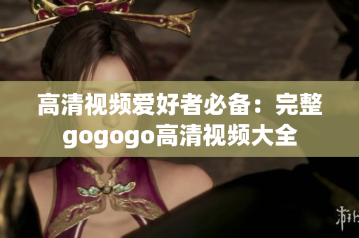 高清视频爱好者必备：完整gogogo高清视频大全