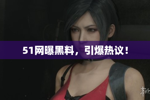 51网曝黑料，引爆热议！