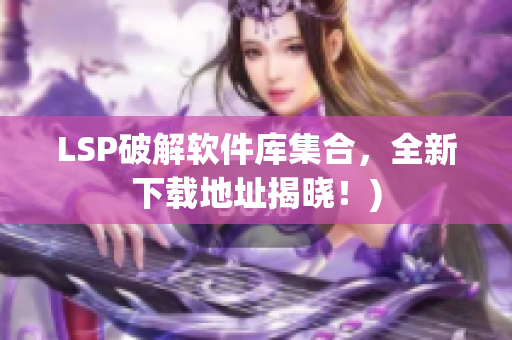 LSP破解软件库集合，全新下载地址揭晓！)
