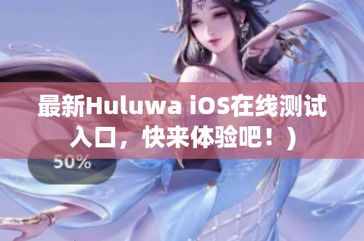 最新Huluwa iOS在线测试入口，快来体验吧！)