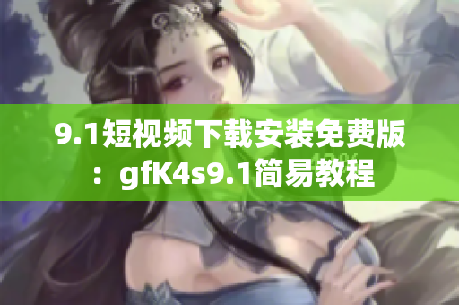 9.1短视频下载安装免费版：gfK4s9.1简易教程