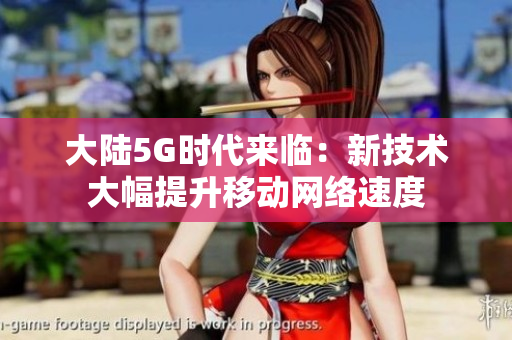 大陆5G时代来临：新技术大幅提升移动网络速度