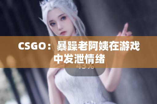 CSGO：暴躁老阿姨在游戏中发泄情绪