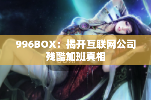 996BOX：揭开互联网公司残酷加班真相