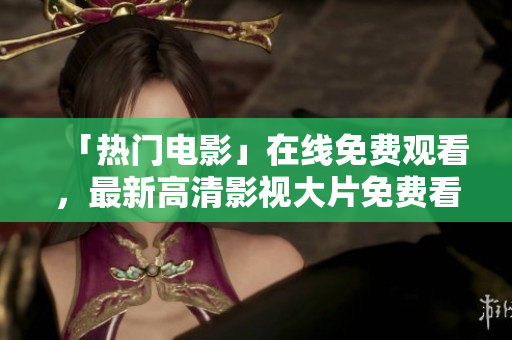 「热门电影」在线免费观看，最新高清影视大片免费看!