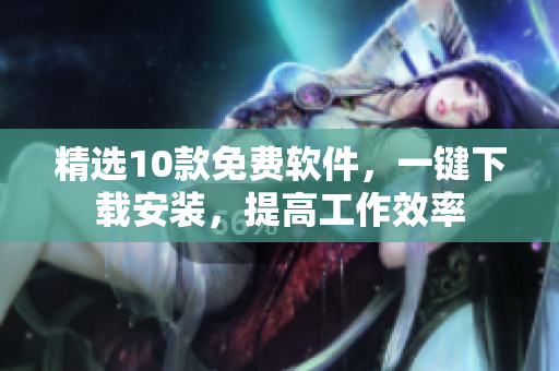 精选10款免费软件，一键下载安装，提高工作效率