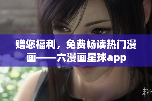 赠您福利，免费畅读热门漫画——六漫画星球app