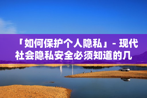 「如何保护个人隐私」- 现代社会隐私安全必须知道的几点建议