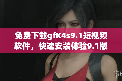 免费下载gfK4s9.1短视频软件，快速安装体验9.1版短视频！