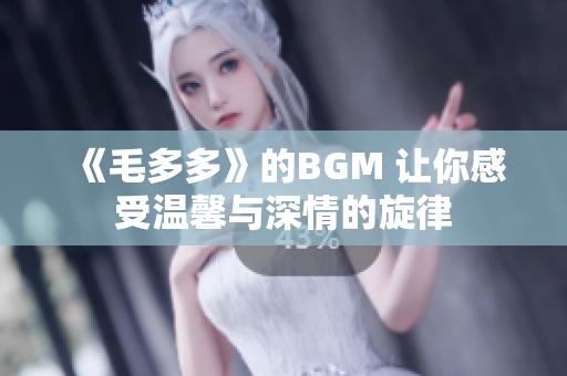 《毛多多》的BGM 让你感受温馨与深情的旋律