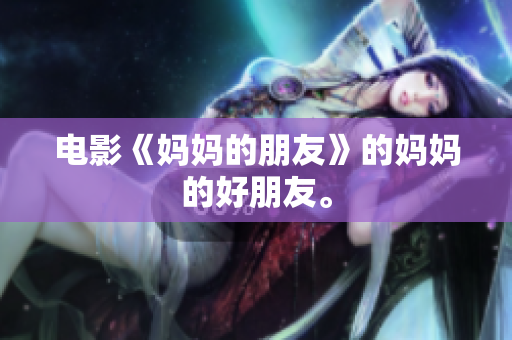 电影《妈妈的朋友》的妈妈的好朋友。